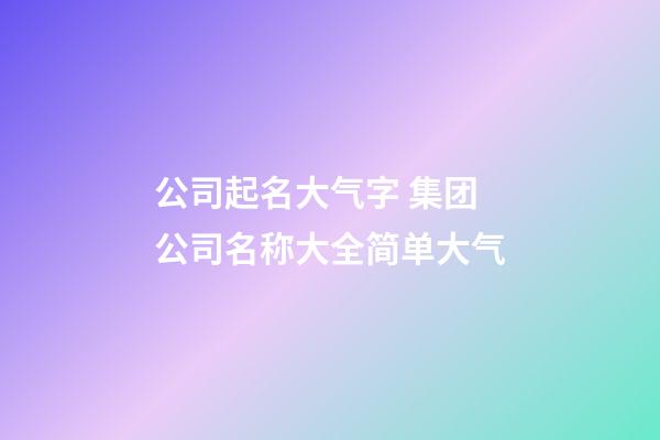 公司起名大气字 集团公司名称大全简单大气-第1张-公司起名-玄机派